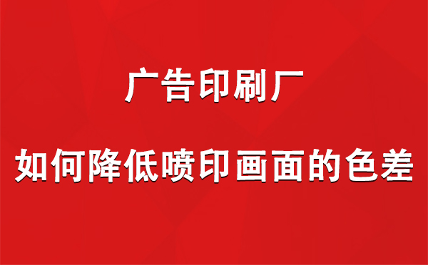 曲麻莱广告印刷厂如何降低喷印画面的色差