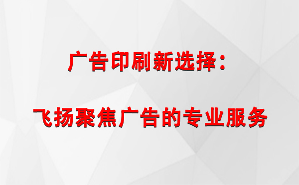 曲麻莱广告印刷新选择：飞扬聚焦广告的专业服务